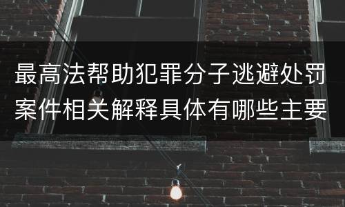 最高法帮助犯罪分子逃避处罚案件相关解释具体有哪些主要内容