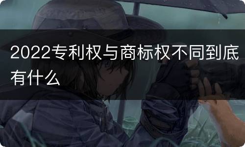 2022专利权与商标权不同到底有什么