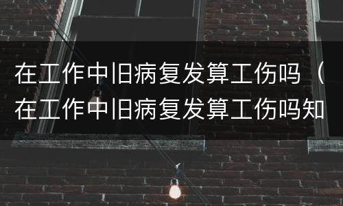 在工作中旧病复发算工伤吗（在工作中旧病复发算工伤吗知乎）