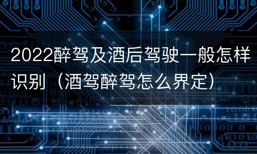2022醉驾及酒后驾驶一般怎样识别（酒驾醉驾怎么界定）