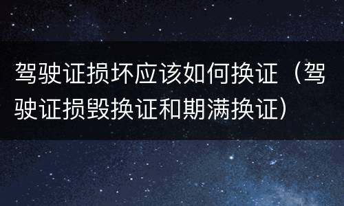 驾驶证损坏应该如何换证（驾驶证损毁换证和期满换证）