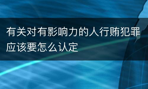有关对有影响力的人行贿犯罪应该要怎么认定