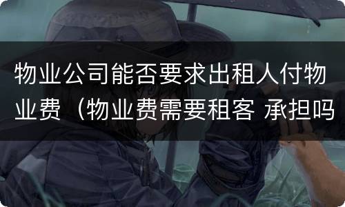 物业公司能否要求出租人付物业费（物业费需要租客 承担吗）