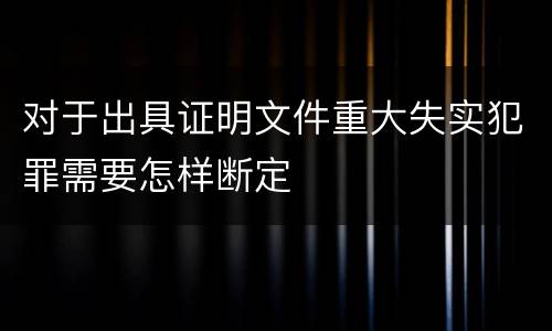 对于出具证明文件重大失实犯罪需要怎样断定
