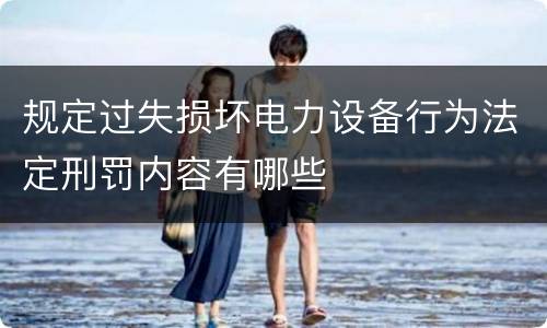 规定过失损坏电力设备行为法定刑罚内容有哪些