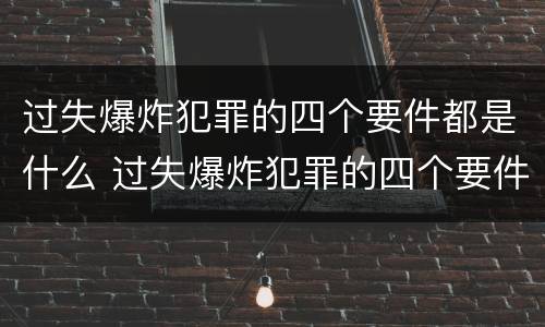 过失爆炸犯罪的四个要件都是什么 过失爆炸犯罪的四个要件都是什么意思