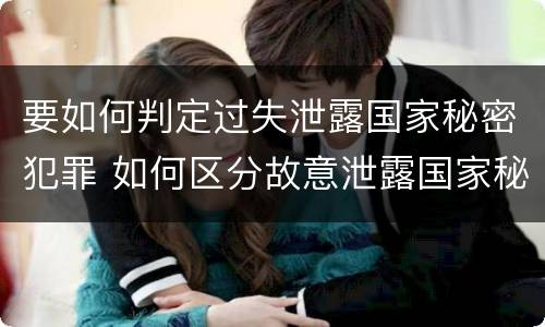 要如何判定过失泄露国家秘密犯罪 如何区分故意泄露国家秘密罪与过失泄露国家秘密罪?