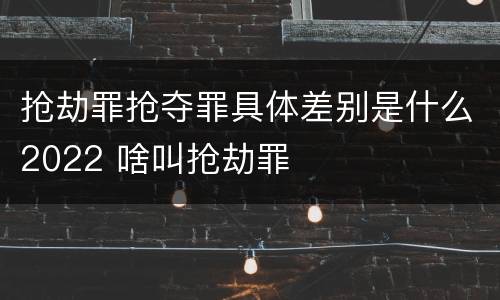 抢劫罪抢夺罪具体差别是什么2022 啥叫抢劫罪