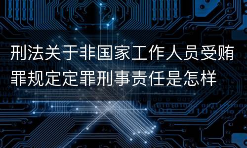 刑法关于非国家工作人员受贿罪规定定罪刑事责任是怎样