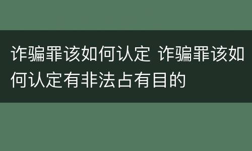 诈骗罪该如何认定 诈骗罪该如何认定有非法占有目的
