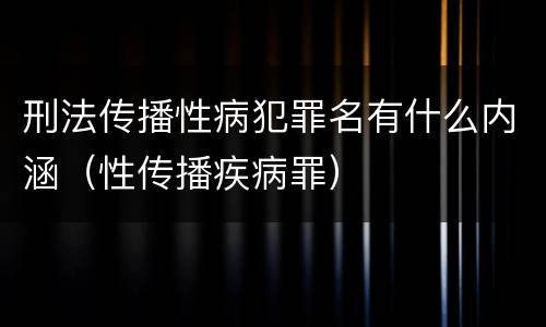 刑法传播性病犯罪名有什么内涵（性传播疾病罪）