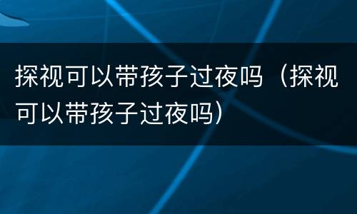 探视可以带孩子过夜吗（探视可以带孩子过夜吗）