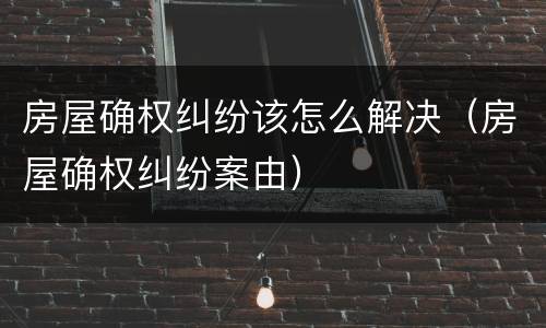 房屋确权纠纷该怎么解决（房屋确权纠纷案由）