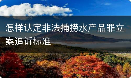 怎样认定非法捕捞水产品罪立案追诉标准