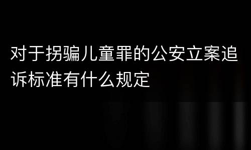 对于拐骗儿童罪的公安立案追诉标准有什么规定