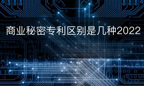 商业秘密专利区别是几种2022