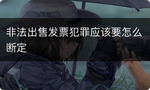 非法出售发票犯罪应该要怎么断定