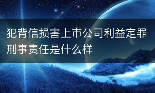 犯背信损害上市公司利益定罪刑事责任是什么样