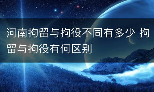河南拘留与拘役不同有多少 拘留与拘役有何区别