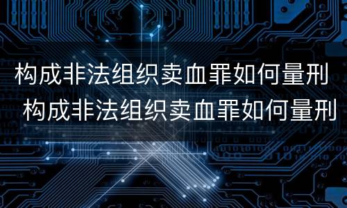 构成非法组织卖血罪如何量刑 构成非法组织卖血罪如何量刑标准