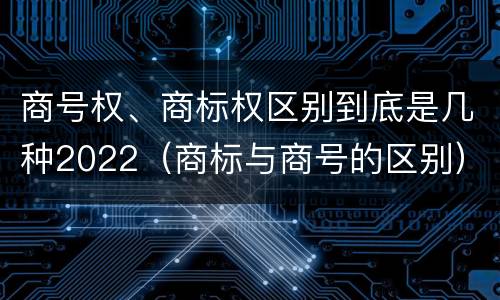 商号权、商标权区别到底是几种2022（商标与商号的区别）
