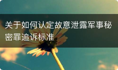 关于如何认定故意泄露军事秘密罪追诉标准