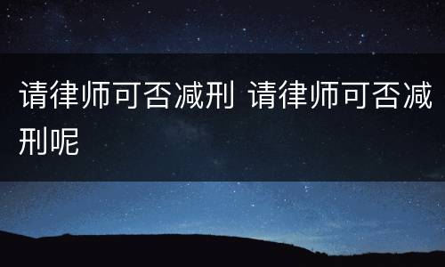 请律师可否减刑 请律师可否减刑呢