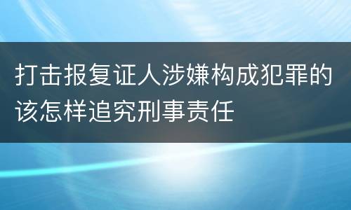 打击报复证人涉嫌构成犯罪的该怎样追究刑事责任