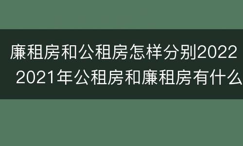 廉租房和公租房怎样分别2022 2021年公租房和廉租房有什么区别