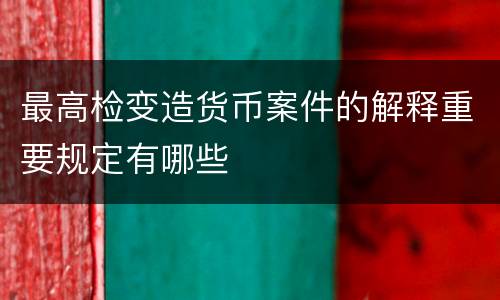 最高检变造货币案件的解释重要规定有哪些