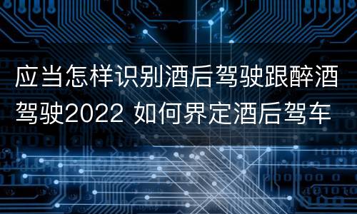 应当怎样识别酒后驾驶跟醉酒驾驶2022 如何界定酒后驾车