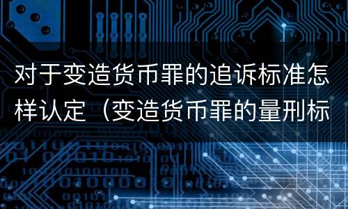 对于变造货币罪的追诉标准怎样认定（变造货币罪的量刑标准）