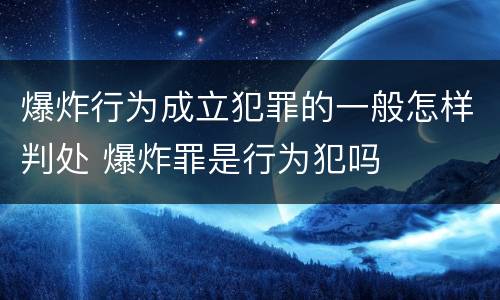 爆炸行为成立犯罪的一般怎样判处 爆炸罪是行为犯吗