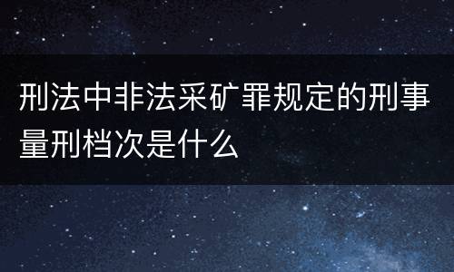 刑法中非法采矿罪规定的刑事量刑档次是什么