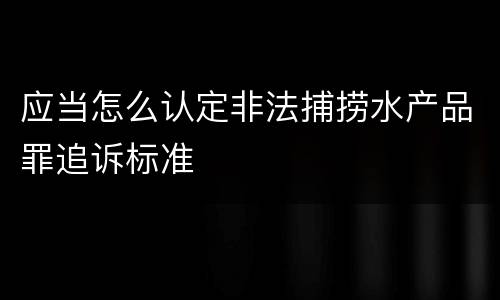 应当怎么认定非法捕捞水产品罪追诉标准