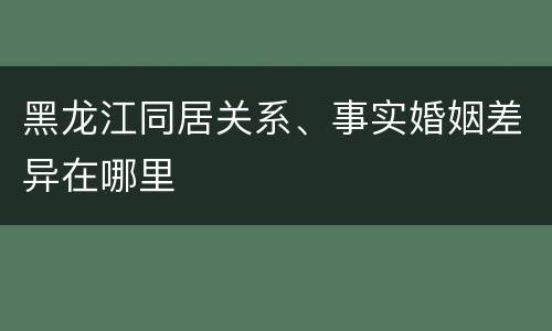 黑龙江同居关系、事实婚姻差异在哪里