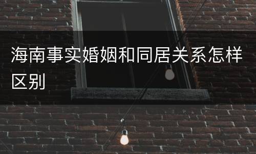 海南事实婚姻和同居关系怎样区别