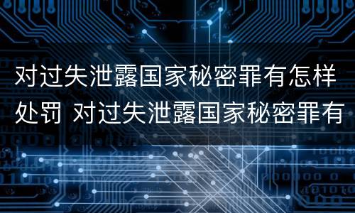 对过失泄露国家秘密罪有怎样处罚 对过失泄露国家秘密罪有怎样处罚的