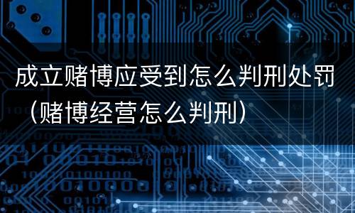 成立赌博应受到怎么判刑处罚（赌博经营怎么判刑）