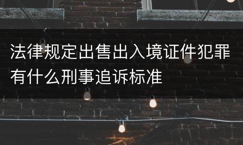 法律规定出售出入境证件犯罪有什么刑事追诉标准