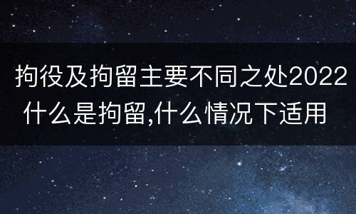 拘役及拘留主要不同之处2022 什么是拘留,什么情况下适用拘留