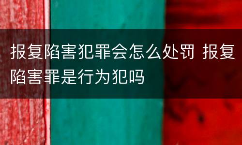 报复陷害犯罪会怎么处罚 报复陷害罪是行为犯吗