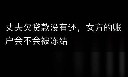 丈夫欠贷款没有还，女方的账户会不会被冻结