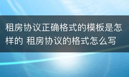 租房协议正确格式的模板是怎样的 租房协议的格式怎么写