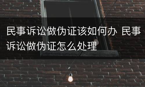民事诉讼做伪证该如何办 民事诉讼做伪证怎么处理