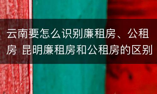 云南要怎么识别廉租房、公租房 昆明廉租房和公租房的区别
