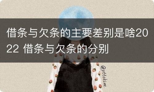 借条与欠条的主要差别是啥2022 借条与欠条的分别