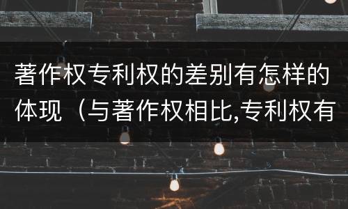 著作权专利权的差别有怎样的体现（与著作权相比,专利权有哪些特征）