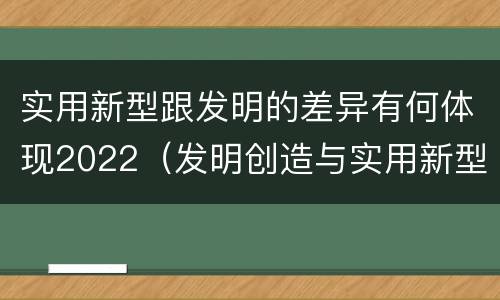 实用新型跟发明的差异有何体现2022（发明创造与实用新型的区别）