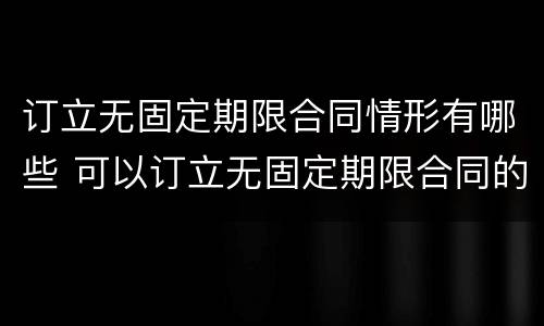 订立无固定期限合同情形有哪些 可以订立无固定期限合同的情形有哪些